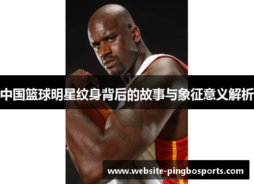 中国篮球明星纹身背后的故事与象征意义解析