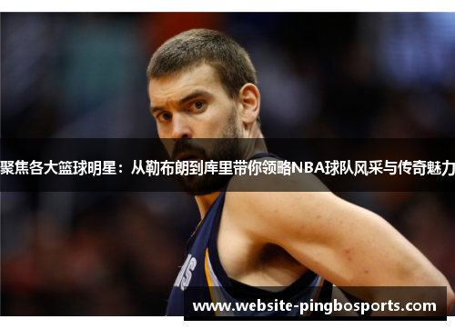 聚焦各大篮球明星：从勒布朗到库里带你领略NBA球队风采与传奇魅力